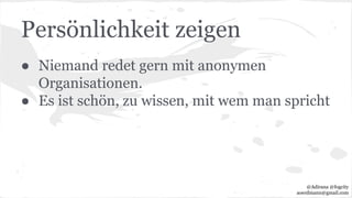 Persönlichkeit zeigen
● Niemand redet gern mit anonymen
Organisationen.
● Es ist schön, zu wissen, mit wem man spricht
@Adirana @fogcity
aoerdmann@gmail.com
 