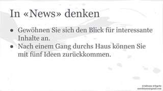 In «News» denken
● Gewöhnen Sie sich den Blick für interessante
Inhalte an.
● Nach einem Gang durchs Haus können Sie
mit fünf Ideen zurückkommen.
@Adirana @fogcity
aoerdmann@gmail.com
 