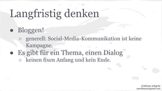 Langfristig denken
● Bloggen!
○ generell: Social-Media-Kommunikation ist keine
Kampagne.
● Es gibt für ein Thema, einen Dialog
○ keinen fixen Anfang und kein Ende.
@Adirana @fogcity
aoerdmann@gmail.com
 