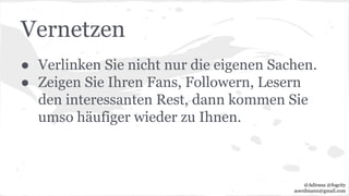 Vernetzen
● Verlinken Sie nicht nur die eigenen Sachen.
● Zeigen Sie Ihren Fans, Followern, Lesern
den interessanten Rest, dann kommen Sie
umso häufiger wieder zu Ihnen.
@Adirana @fogcity
aoerdmann@gmail.com
 