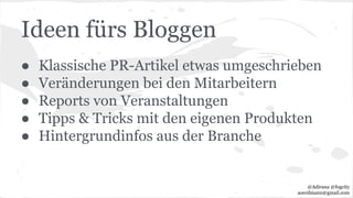 Ideen fürs Bloggen
● Klassische PR-Artikel etwas umgeschrieben
● Veränderungen bei den Mitarbeitern
● Reports von Veranstaltungen
● Tipps & Tricks mit den eigenen Produkten
● Hintergrundinfos aus der Branche
@Adirana @fogcity
aoerdmann@gmail.com
 