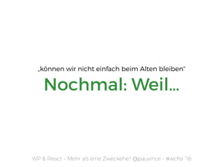 Nochmal: Weil…
WP & React – Mehr als eine Zweckehe? @pauvince - #wcfra `16
„können wir nicht einfach beim Alten bleiben“
 