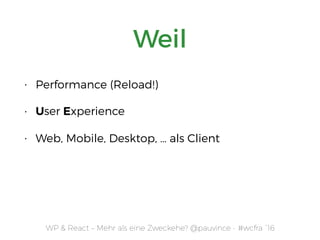 WP & React – Mehr als eine Zweckehe? @pauvince - #wcfra `16
Weil
• Performance (Reload!)
• User Experience
• Web, Mobile, Desktop, … als Client
 