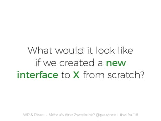 WP & React – Mehr als eine Zweckehe? @pauvince - #wcfra `16
What would it look like
if we created a new
interface to X from scratch?
 