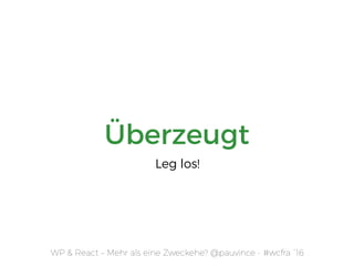 Überzeugt
WP & React – Mehr als eine Zweckehe? @pauvince - #wcfra `16
Leg los!
 