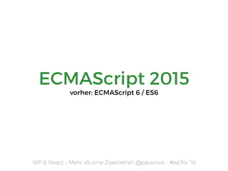 ECMAScript 2015
vorher: ECMAScript 6 / ES6
WP & React – Mehr als eine Zweckehe? @pauvince - #wcfra `16
 