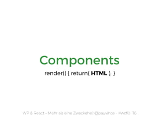 Components
WP & React – Mehr als eine Zweckehe? @pauvince - #wcfra `16
render() { return( HTML ); }
 