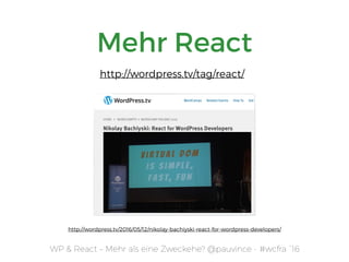 WP & React – Mehr als eine Zweckehe? @pauvince - #wcfra `16
Mehr React
http://wordpress.tv/2016/05/12/nikolay-bachiyski-react-for-wordpress-developers/
http://wordpress.tv/tag/react/
 