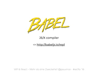JS/X compiler
=> http://babeljs.io/repl
WP & React – Mehr als eine Zweckehe? @pauvince - #wcfra `16
 