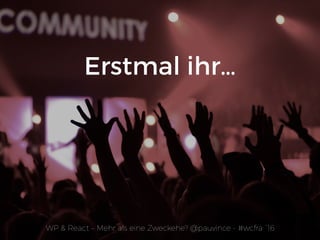 WP & React – Mehr als eine Zweckehe? @pauvince - #wcfra `16
Erstmal ihr…
 