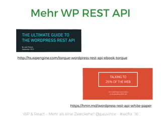 WP & React – Mehr als eine Zweckehe? @pauvince - #wcfra `16
Mehr WP REST API
http://hs.wpengine.com/torque-wordpress-rest-api-ebook-torque
https://hmn.md/wordpress-rest-api-white-paper
 