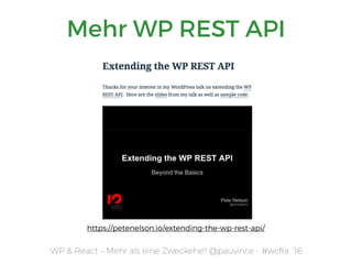 WP & React – Mehr als eine Zweckehe? @pauvince - #wcfra `16
Mehr WP REST API
https://petenelson.io/extending-the-wp-rest-api/
 