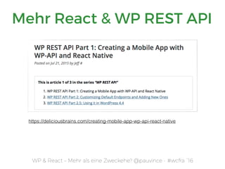 WP & React – Mehr als eine Zweckehe? @pauvince - #wcfra `16
https://deliciousbrains.com/creating-mobile-app-wp-api-react-native
Mehr React & WP REST API
 