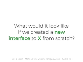 WP & React – Mehr als eine Zweckehe? @pauvince - #wcfra `16
What would it look like
if we created a new
interface to X fro...