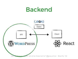 WP & React – Mehr als eine Zweckehe? @pauvince - #wcfra `16
Backend
API
Daten
Client
 