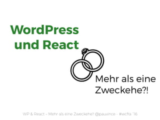 WP & React – Mehr als eine Zweckehe? @pauvince - #wcfra `16
WordPress  
und React
Mehr als eine
Zweckehe?!
 