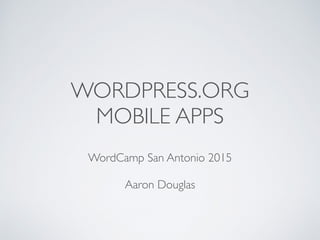 WORDPRESS.ORG
MOBILE APPS
WordCamp San Antonio 2015
Aaron Douglas
 