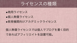 ライセンスの種類
•商用ライセンス
•個人無償ライセンス
•教育機関向けアカデミックライセンス
個人無償ライセンスでは個人でブログを書く目的
であればアフィリエイトを設置可能。
 