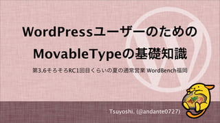 WordPressユーザーのための
MovableTypeの基礎知識
第3.6そろそろRC1回目くらいの夏の通常営業 WordBench福岡
Tsuyoshi. (@andante0727)
 