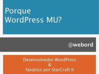 Porque
WordPress MU?


                          @webord

    Desenvolvedor WordPress
                &
     fanático por StarCraft II
 