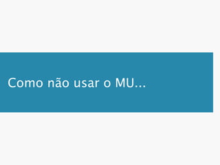 Como não usar o MU...
 