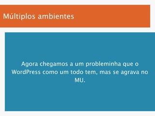 Múltiplos ambientes




    Agora chegamos a um probleminha que o
  WordPress como um todo tem, mas se agrava no
                      MU.
 