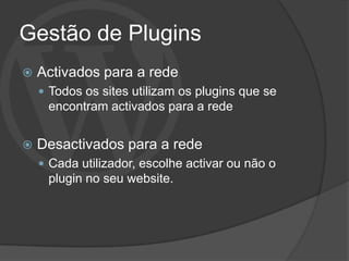 Gestão de Plugins
   Activados para a rede
     Todos os sites utilizam os plugins que se
     encontram activados para a rede


   Desactivados para a rede
     Cada utilizador, escolhe activar ou não o
     plugin no seu website.
 