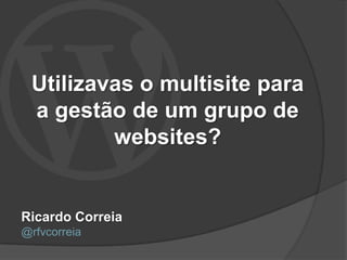 Utilizavas o multisite para
 a gestão de um grupo de
         websites?


Ricardo Correia
@rfvcorreia
 