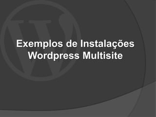 Exemplos de Instalações
  Wordpress Multisite
 