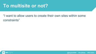 @taylor4484 #multisite #WCSEA
To multisite or not?
“I want to allow users to create their own sites within some
constraints”
 