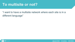 @taylor4484 #multisite #WCSEA
To multisite or not?
“I want to have a multisite network where each site is in a
different language”
 
