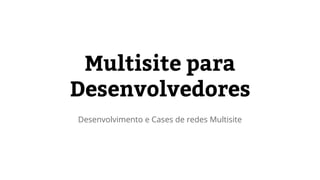 Multisite para 
Desenvolvedores 
Desenvolvimento e Cases de redes Multisite 
 
