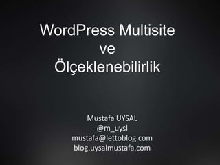 WordPress Multisite
ve
Ölçeklenebilirlik
Mustafa UYSAL
@m_uysl
mustafa@lettoblog.com
blog.uysalmustafa.com
 