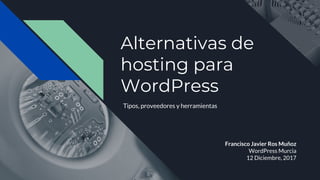 Alternativas de
hosting para
WordPress
Francisco Javier Ros Muñoz
WordPress Murcia
12 Diciembre, 2017
Tipos, proveedores y herramientas
 