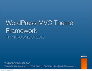 WordPress MVC Theme
         Framework
         THINKROOMS STUDIO




       THINKROOMS STUDIO
       Web & Mobile Application | HTML Slicing | CMS Template | Web Maintenance
Sunday, January 30, 2011
 