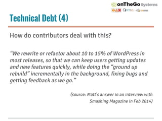 Technical Debt (4)
How do contributors deal with this?
“We rewrite or refactor about 10 to 15% of WordPress in
most releas...