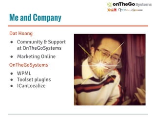 Me and Company
Dat Hoang
● Community & Support
at OnTheGoSystems
● Marketing Online
OnTheGoSystems
● WPML
● Toolset plugin...