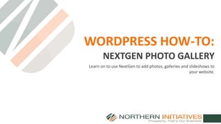 WORDPRESS HOW-TO:
Learn on to use NextGen to add photos, galleries and slideshows to
your website.
NEXTGEN PHOTO GALLERY
 