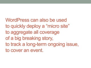 WordPress can also be used
to quickly deploy a “micro site”
to aggregate all coverage
of a big breaking story,
to track a long-term ongoing issue,
to cover an event.

 