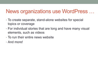 News organizations use WordPress …
• To create separate, stand-alone websites for special

topics or coverage
• For individual stories that are long and have many visual
elements, such as videos
• To run their entire news website
• And more!

 