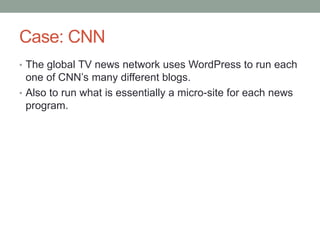 Case: CNN
• The global TV news network uses WordPress to run each

one of CNN’s many different blogs.
• Also to run what is essentially a micro-site for each news
program.

 