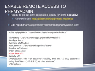 ENABLE REMOTE ACCESS TO
PHPMYADMIN
 Ready to go but only accessible locally for extra security!
 Reference See: http://bitnami.com/faq/virtual_machines
 Edit /opt/bitnami/apps/phpmyadmin/conf/phpmyadmin.conf
 