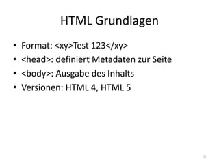 HTML Grundlagen 
•Format: <xy>Test 123</xy> 
•<head>: definiert Metadaten zur Seite 
•<body>: Ausgabe des Inhalts 
•Versionen: HTML 4, HTML 5 
10  