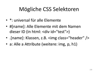 Mögliche CSS Selektoren 
•*: universal für alle Elemente 
•#[name]: Alle Elemente mit dem Namen dieser ID (in html: <div id="test">) 
•.[name]: Klassen, z.B. <img class="header" /> 
•a: Alle a Attribute (weitere: img, p, h1) 
108  
