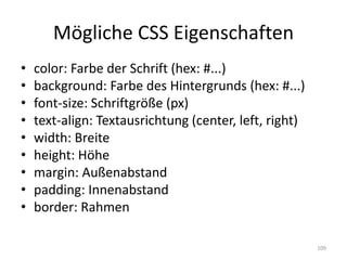 Mögliche CSS Eigenschaften 
•color: Farbe der Schrift (hex: #...) 
•background: Farbe des Hintergrunds (hex: #...) 
•font-size: Schriftgröße (px) 
•text-align: Textausrichtung (center, left, right) 
•width: Breite 
•height: Höhe 
•margin: Außenabstand 
•padding: Innenabstand 
•border: Rahmen 
109  