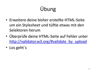 Übung 
•Erweitere deine bisher erstellte HTML-Seite um ein Stylesheet und tüftle etwas mit den Selektoren herum 
•Überprüfe deine HTML-Seite auf Fehler unter http://validator.w3.org/#validate_by_upload 
•Los geht´s 
112 