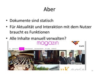 Aber 
•Dokumente sind statisch 
•Für Aktualität und Interaktion mit dem Nutzer braucht es Funktionen 
•Alle Inhalte manuell verwalten? 
16  