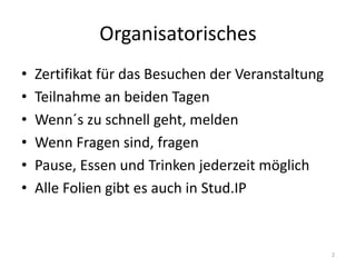 Organisatorisches 
•Zertifikat für das Besuchen der Veranstaltung 
•Teilnahme an beiden Tagen 
•Wenn´s zu schnell geht, melden 
•Wenn Fragen sind, fragen 
•Pause, Essen und Trinken jederzeit möglich 
•Alle Folien gibt es auch in Stud.IP 
2  