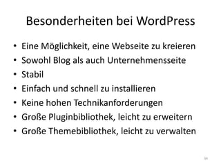Besonderheiten bei WordPress 
•Eine Möglichkeit, eine Webseite zu kreieren 
•Sowohl Blog als auch Unternehmensseite 
•Stabil 
•Einfach und schnell zu installieren 
•Keine hohen Technikanforderungen 
•Große Pluginbibliothek, leicht zu erweitern 
•Große Themebibliothek, leicht zu verwalten 
34  