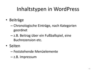 Inhaltstypen in WordPress 
•Beiträge 
–Chronologische Einträge, nach Kategorien geordnet 
–z.B. Beitrag über ein Fußballspiel, eine Buchrezension etc. 
•Seiten 
–Feststehende Menüelemente 
–z.B. Impressum 
43  